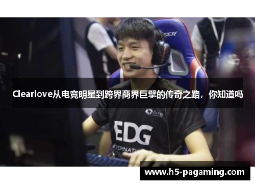 Clearlove从电竞明星到跨界商界巨擘的传奇之路，你知道吗