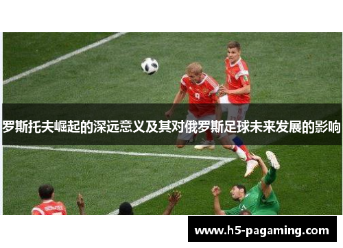 罗斯托夫崛起的深远意义及其对俄罗斯足球未来发展的影响