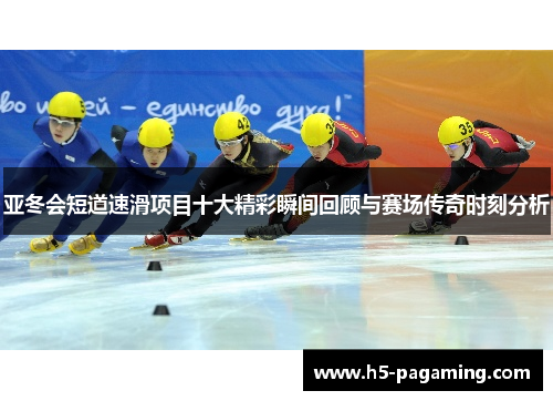 亚冬会短道速滑项目十大精彩瞬间回顾与赛场传奇时刻分析