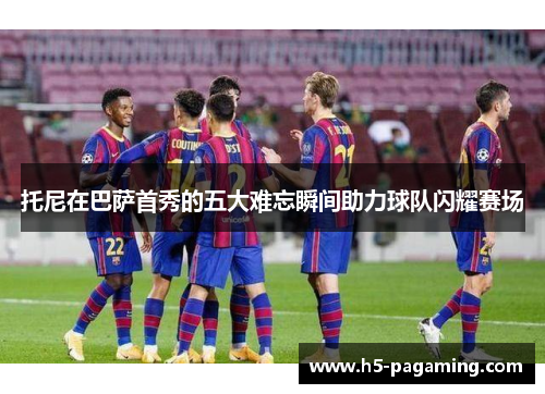 托尼在巴萨首秀的五大难忘瞬间助力球队闪耀赛场