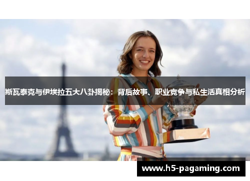 斯瓦泰克与伊埃拉五大八卦揭秘：背后故事、职业竞争与私生活真相分析