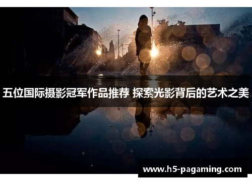 五位国际摄影冠军作品推荐 探索光影背后的艺术之美