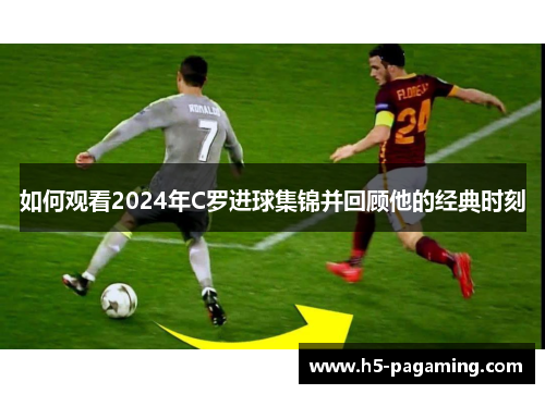 如何观看2024年C罗进球集锦并回顾他的经典时刻
