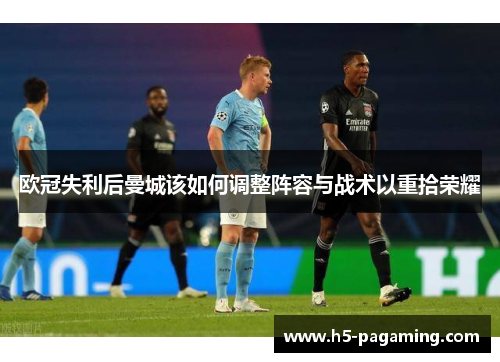 欧冠失利后曼城该如何调整阵容与战术以重拾荣耀