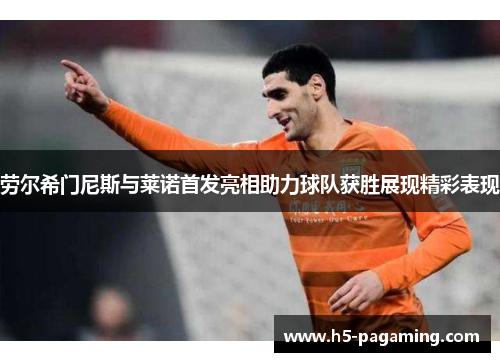 劳尔希门尼斯与莱诺首发亮相助力球队获胜展现精彩表现