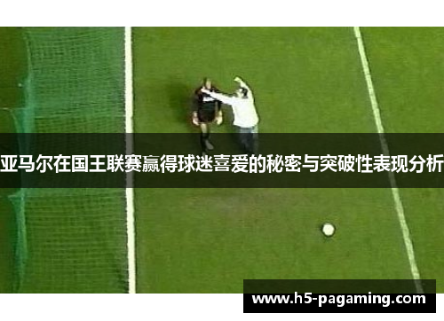 亚马尔在国王联赛赢得球迷喜爱的秘密与突破性表现分析