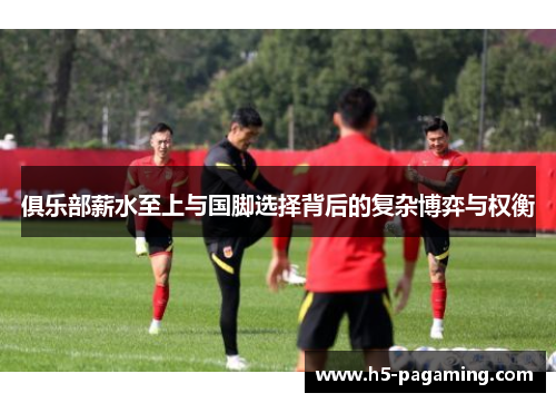 俱乐部薪水至上与国脚选择背后的复杂博弈与权衡
