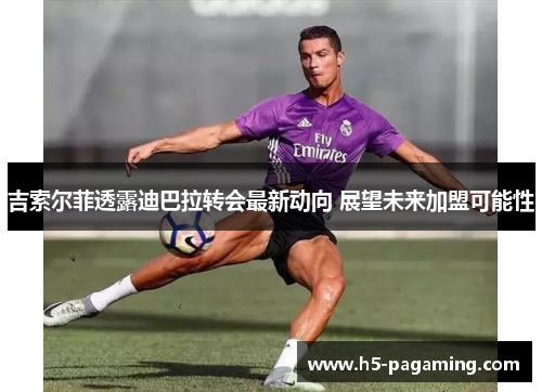 吉索尔菲透露迪巴拉转会最新动向 展望未来加盟可能性