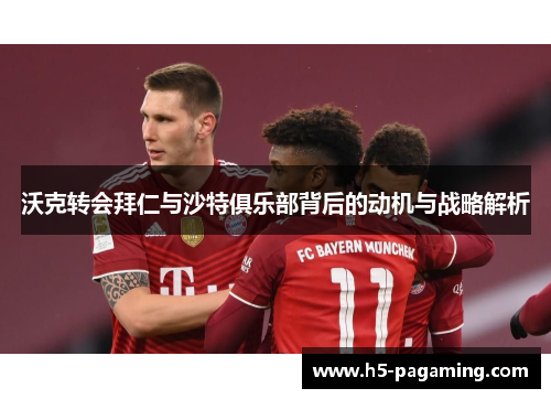 沃克转会拜仁与沙特俱乐部背后的动机与战略解析