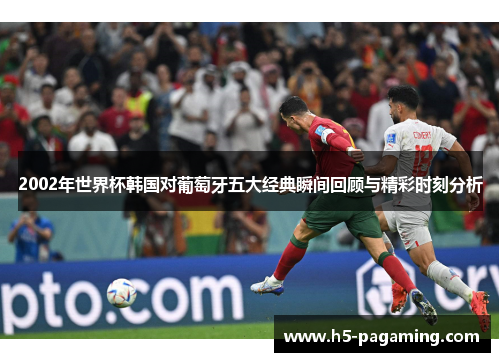 2002年世界杯韩国对葡萄牙五大经典瞬间回顾与精彩时刻分析