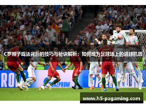 C罗帽子戏法背后的技巧与秘诀解析：如何成为足球场上的进球机器