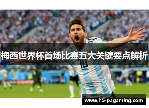 梅西世界杯首场比赛五大关键要点解析