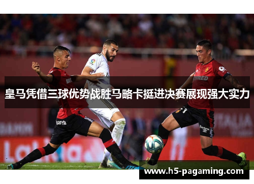 皇马凭借三球优势战胜马略卡挺进决赛展现强大实力