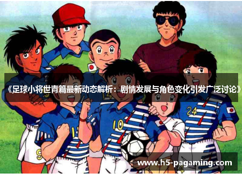 《足球小将世青篇最新动态解析：剧情发展与角色变化引发广泛讨论》
