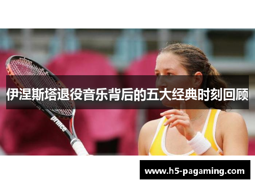 伊涅斯塔退役音乐背后的五大经典时刻回顾