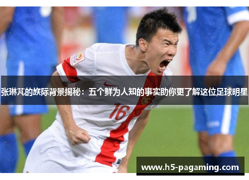 张琳芃的族际背景揭秘：五个鲜为人知的事实助你更了解这位足球明星