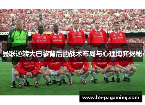 曼联逆转大巴黎背后的战术布局与心理博弈揭秘