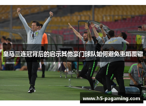 皇马三连冠背后的启示其他豪门球队如何避免重蹈覆辙