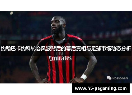 约翰巴卡约科转会风波背后的幕后真相与足球市场动态分析