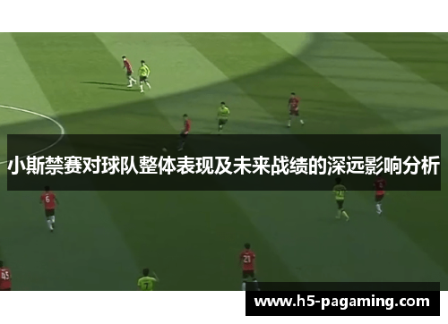 小斯禁赛对球队整体表现及未来战绩的深远影响分析