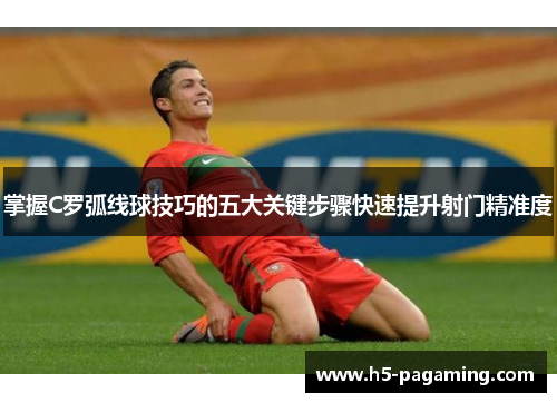 掌握C罗弧线球技巧的五大关键步骤快速提升射门精准度