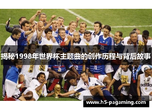 揭秘1998年世界杯主题曲的创作历程与背后故事 揭秘1998年世界杯主题曲的创作历程与背后故事