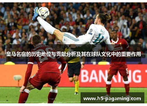 皇马名宿的历史地位与贡献分析及其在球队文化中的重要作用 皇马名宿的历史地位与贡献分析及其在球队文化中的重要作用