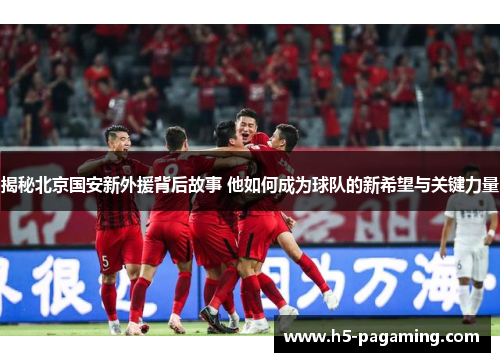 揭秘北京国安新外援背后故事 他如何成为球队的新希望与关键力量