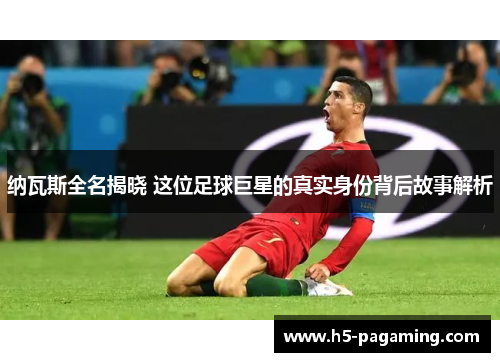 纳瓦斯全名揭晓 这位足球巨星的真实身份背后故事解析
