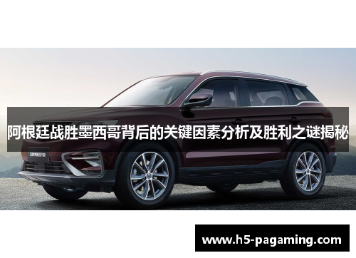 阿根廷战胜墨西哥背后的关键因素分析及胜利之谜揭秘