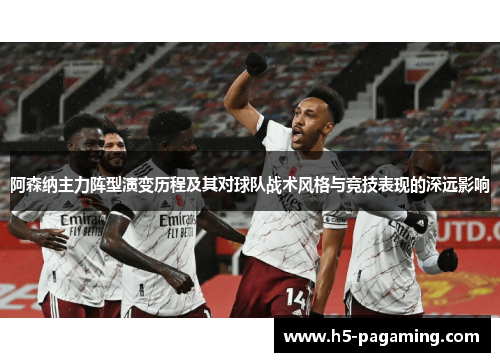 阿森纳主力阵型演变历程及其对球队战术风格与竞技表现的深远影响