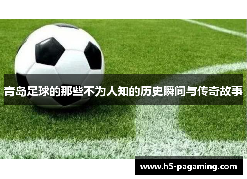 青岛足球的那些不为人知的历史瞬间与传奇故事