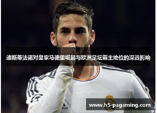 迪斯蒂法诺对皇家马德里崛起与欧洲足坛霸主地位的深远影响 迪斯蒂法诺对皇家马德里崛起与欧洲足坛霸主地位的深远影响