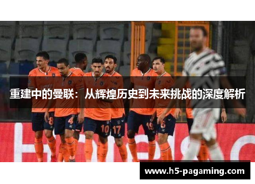 重建中的曼联：从辉煌历史到未来挑战的深度解析