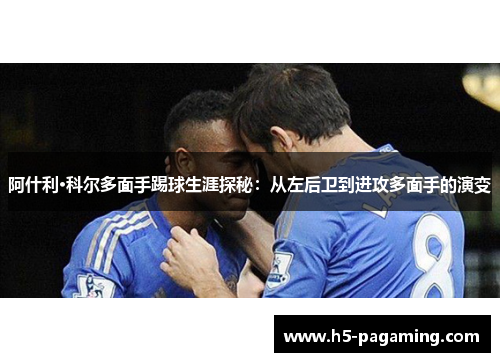 阿什利·科尔多面手踢球生涯探秘:从左后卫到进攻多面手的演变 阿什利·科尔多面手踢球生涯探秘:从左后卫到进攻多面手的演变