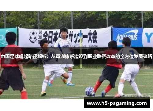 中国足球崛起路径解析:从青训体系建设到职业联赛改革的全方位发展策略 中国足球崛起路径解析:从青训体系建设到职业联赛改革的全方位发展策略