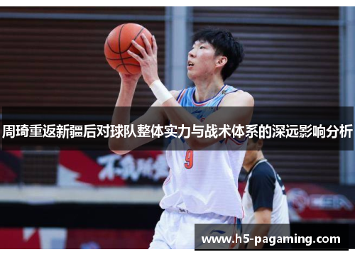 周琦重返新疆后对球队整体实力与战术体系的深远影响分析 周琦重返新疆后对球队整体实力与战术体系的深远影响分析