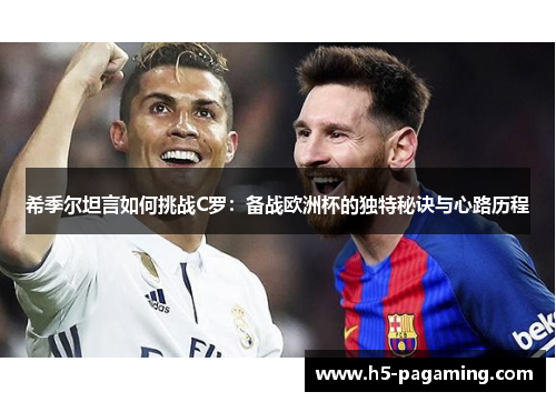 希季尔坦言如何挑战C罗:备战欧洲杯的独特秘诀与心路历程 希季尔坦言如何挑战C罗:备战欧洲杯的独特秘诀与心路历程
