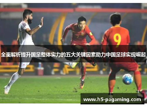 全面解析提升国足整体实力的五大关键因素助力中国足球实现崛起 全面解析提升国足整体实力的五大关键因素助力中国足球实现崛起