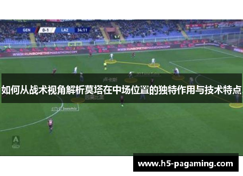 如何从战术视角解析莫塔在中场位置的独特作用与技术特点 如何从战术视角解析莫塔在中场位置的独特作用与技术特点