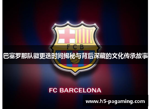 巴塞罗那队徽更迭时间揭秘与背后深藏的文化传承故事
