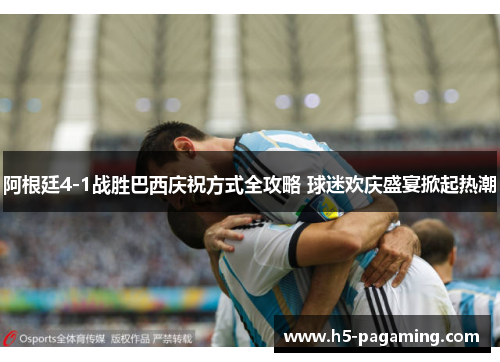 阿根廷4-1战胜巴西庆祝方式全攻略 球迷欢庆盛宴掀起热潮