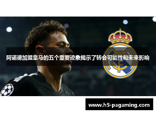阿诺德加盟皇马的五个重要迹象揭示了转会可能性和未来影响