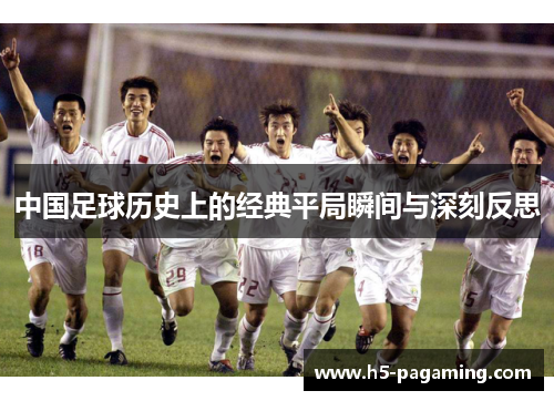 中国足球历史上的经典平局瞬间与深刻反思 中国足球历史上的经典平局瞬间与深刻反思