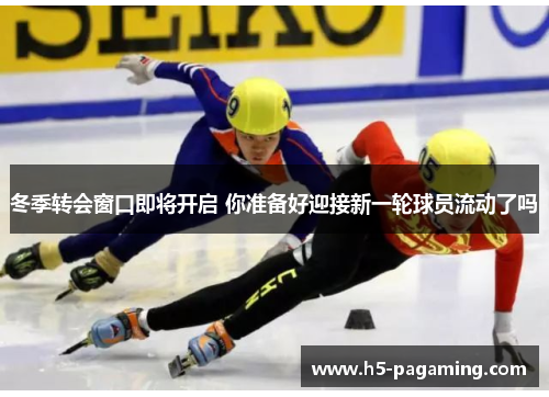 冬季转会窗口即将开启 你准备好迎接新一轮球员流动了吗 冬季转会窗口即将开启 你准备好迎接新一轮球员流动了吗