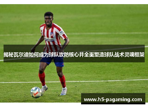 揭秘瓦尔迪如何成为球队攻防核心并全面塑造球队战术灵魂框架 揭秘瓦尔迪如何成为球队攻防核心并全面塑造球队战术灵魂框架