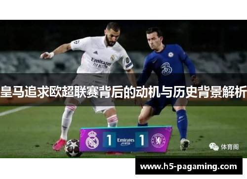皇马追求欧超联赛背后的动机与历史背景解析 皇马追求欧超联赛背后的动机与历史背景解析