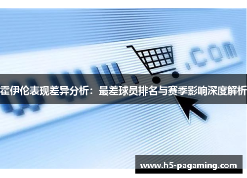 霍伊伦表现差异分析:最差球员排名与赛季影响深度解析 霍伊伦表现差异分析:最差球员排名与赛季影响深度解析