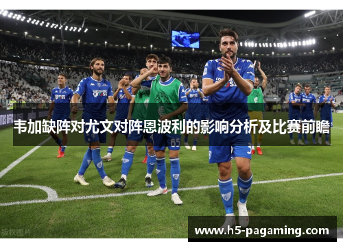 韦加缺阵对尤文对阵恩波利的影响分析及比赛前瞻 韦加缺阵对尤文对阵恩波利的影响分析及比赛前瞻