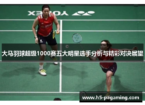 大马羽球超级1000赛五大明星选手分析与精彩对决展望